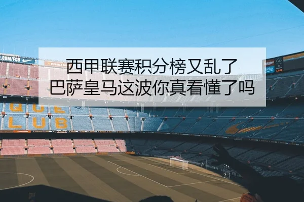 西甲联赛积分榜又乱了 巴萨皇马这波你真看懂了吗